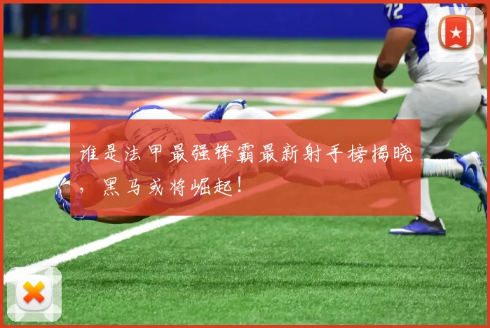 谁是法甲最强锋霸最新射手榜揭晓，黑马或将崛起！