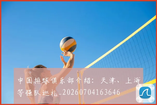 中国排球俱乐部介绍:天津、上海等强队巡礼_20260704163646