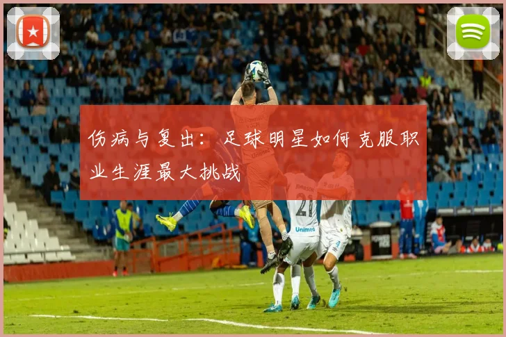 伤病与复出:足球明星如何克服职业生涯最大挑战
