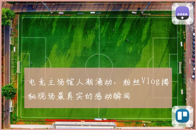 电竞主场馆人潮涌动，粉丝Vlog揭秘现场最真实的感动瞬间