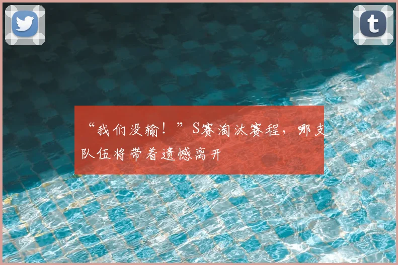 “我们没输!”S赛淘汰赛程,哪支队伍将带着遗憾离开