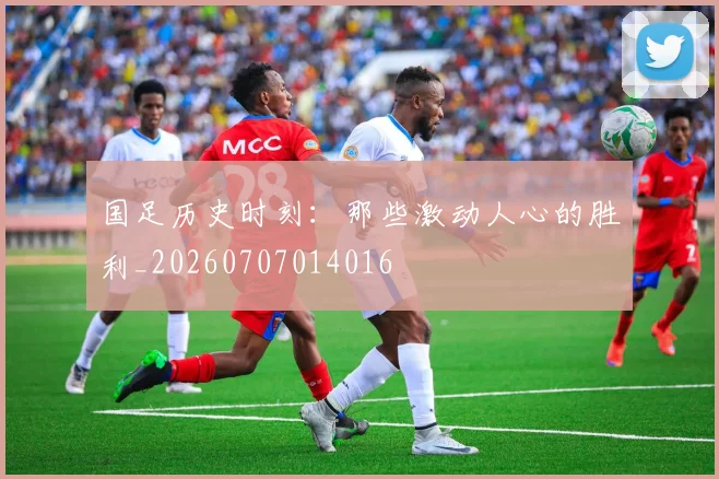 国足历史时刻:那些激动人心的胜利_20260707014016