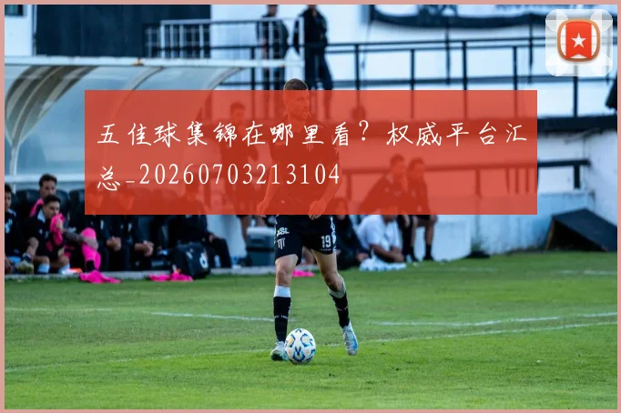 五佳球集锦在哪里看?权威平台汇总_20260703213104