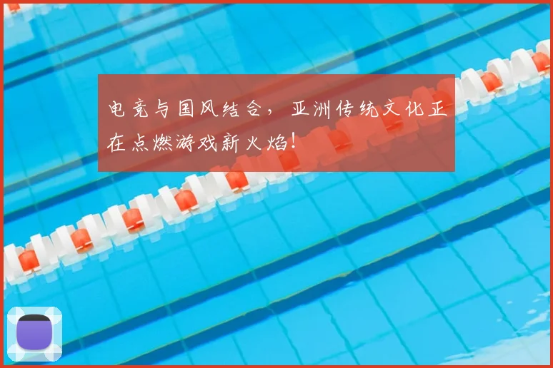 电竞与国风结合,亚洲传统文化正在点燃游戏新火焰!