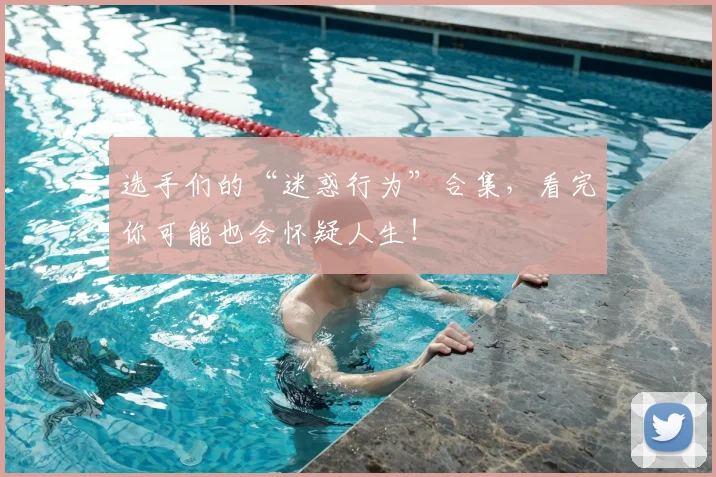 选手们的“迷惑行为”合集，看完你可能也会怀疑人生！