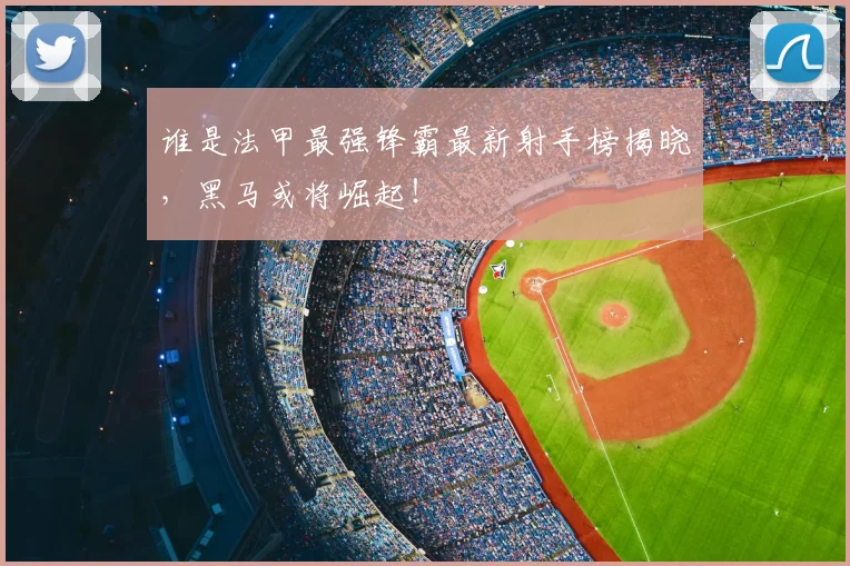 谁是法甲最强锋霸最新射手榜揭晓，黑马或将崛起！