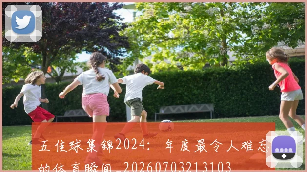 五佳球集锦2024:年度最令人难忘的体育瞬间_20260703213103