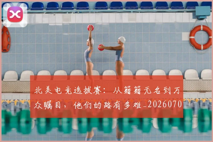 北美电竞选拔赛:从籍籍无名到万众瞩目,他们的路有多难_20260704174237