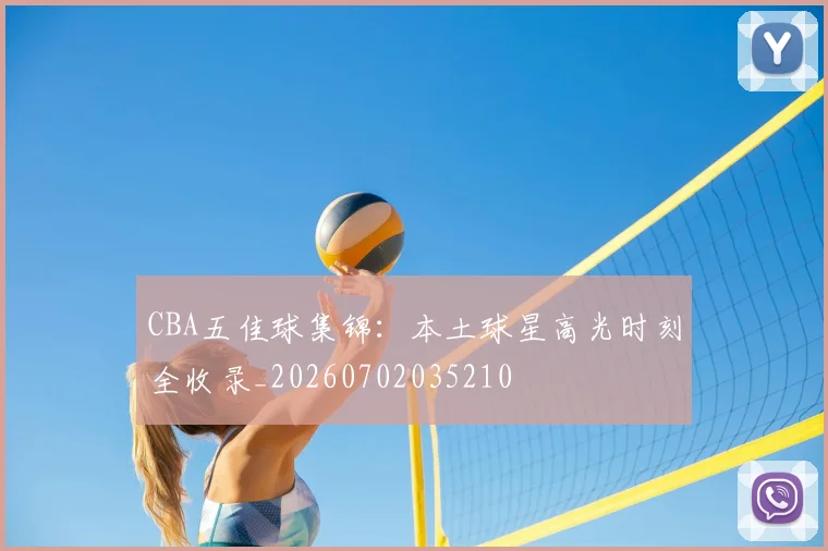 CBA五佳球集锦:本土球星高光时刻全收录_20260702035210