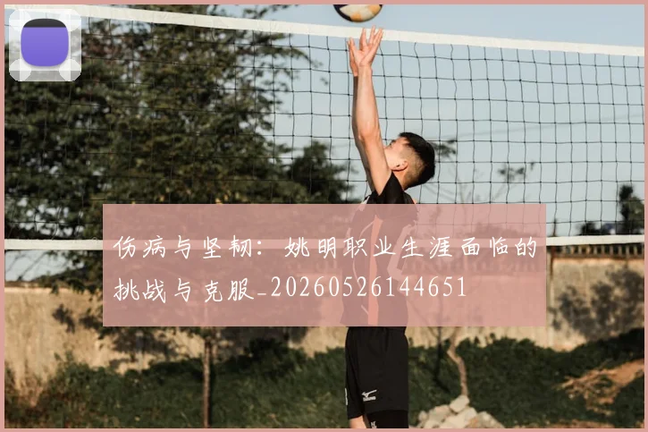 伤病与坚韧:姚明职业生涯面临的挑战与克服_20260526144651