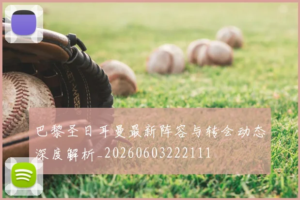 巴黎圣日耳曼最新阵容与转会动态深度解析_20260603222111