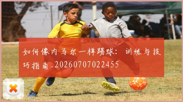 如何像内马尔一样踢球：训练与技巧指南_20260707022455