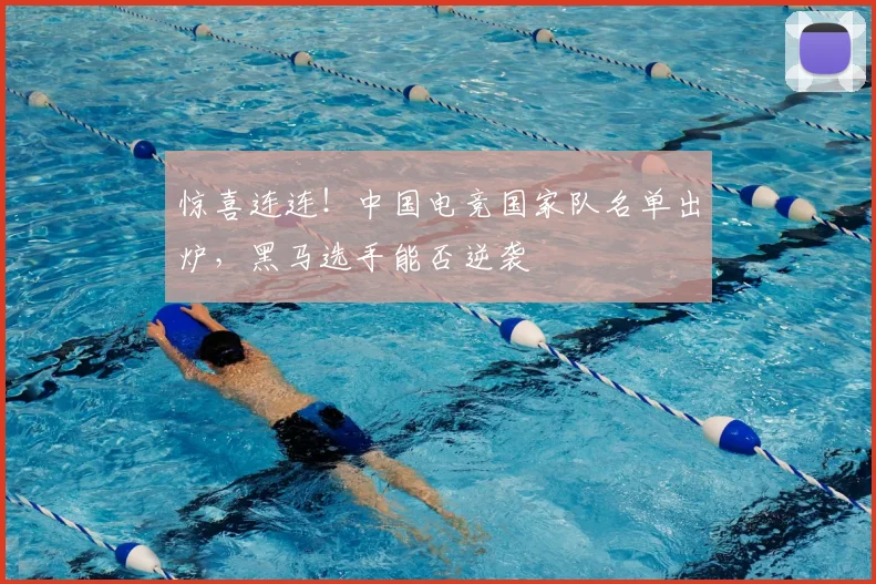 惊喜连连！中国电竞国家队名单出炉，黑马选手能否逆袭