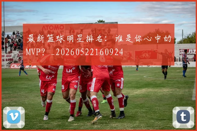 最新篮球明星排名:谁是你心中的MVP?_20260522160924