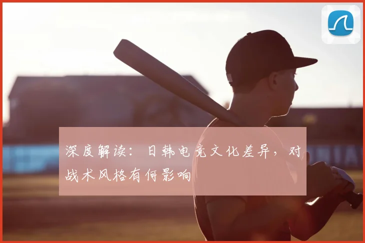深度解读:日韩电竞文化差异,对战术风格有何影响