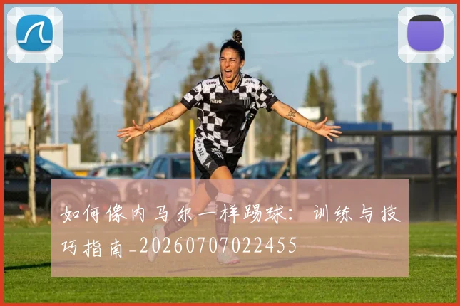 如何像内马尔一样踢球:训练与技巧指南_20260707022455