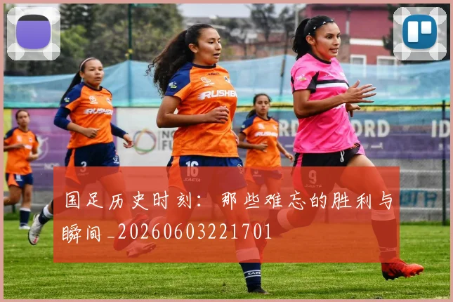 国足历史时刻:那些难忘的胜利与瞬间_20260603221701