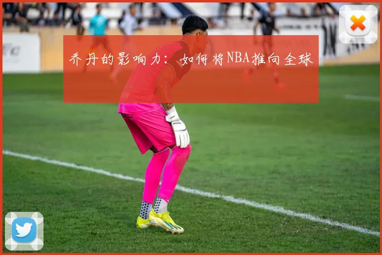 乔丹的影响力:如何将NBA推向全球