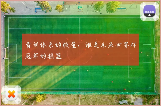 青训体系的较量，谁是未来世界杯冠军的摇篮