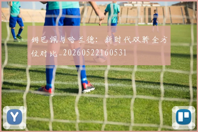 姆巴佩与哈兰德:新时代双骄全方位对比_20260522160531