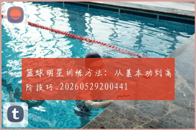 篮球明星训练方法：从基本功到高阶技巧_20260529200441