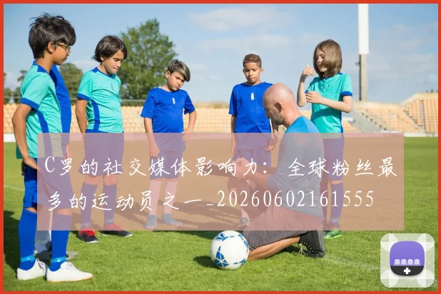 C罗的社交媒体影响力:全球粉丝最多的运动员之一_20260602161555