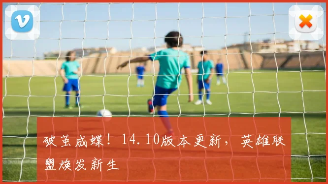 破茧成蝶！14.10版本更新，英雄联盟焕发新生