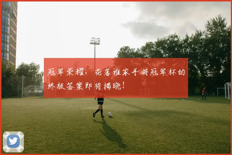 冠军荣耀,花落谁家手游冠军杯的终极答案即将揭晓!