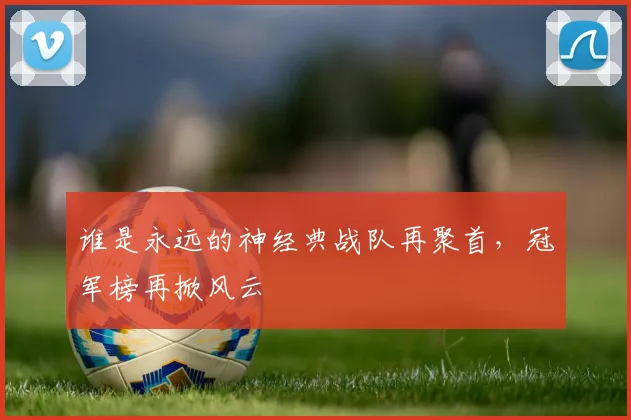 谁是永远的神经典战队再聚首,冠军榜再掀风云