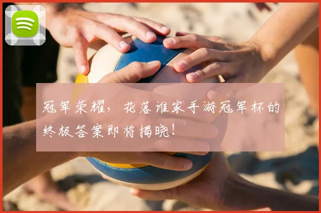 冠军荣耀，花落谁家手游冠军杯的终极答案即将揭晓！