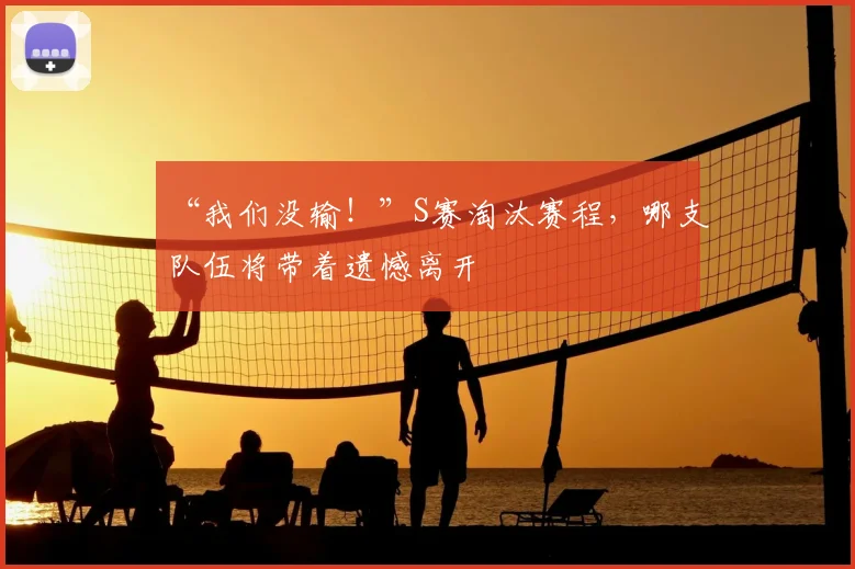 “我们没输！”S赛淘汰赛程，哪支队伍将带着遗憾离开