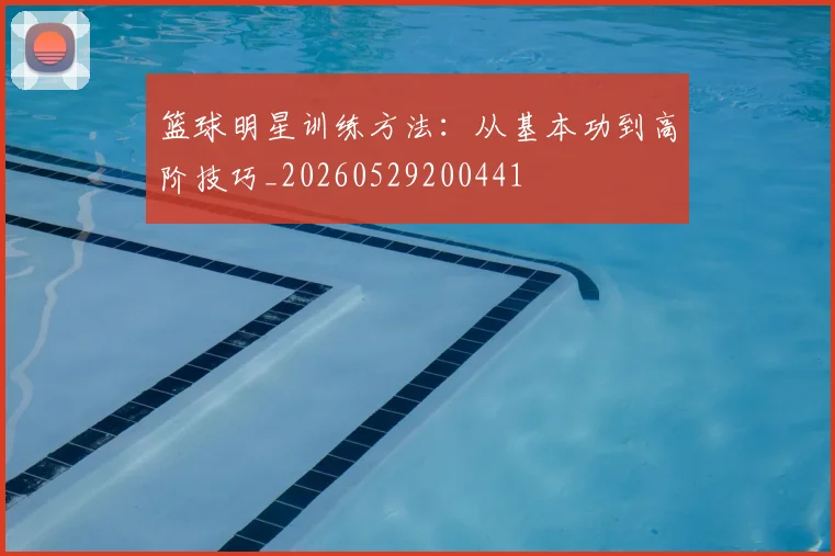 篮球明星训练方法：从基本功到高阶技巧_20260529200441