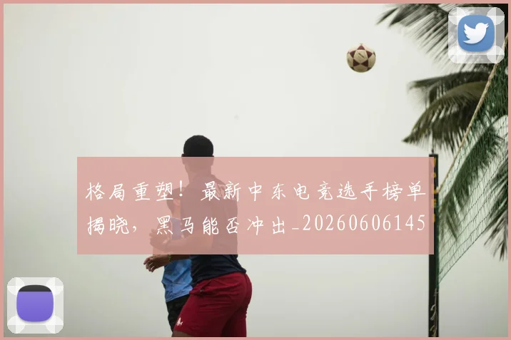 格局重塑！最新中东电竞选手榜单揭晓，黑马能否冲出_20260606145751