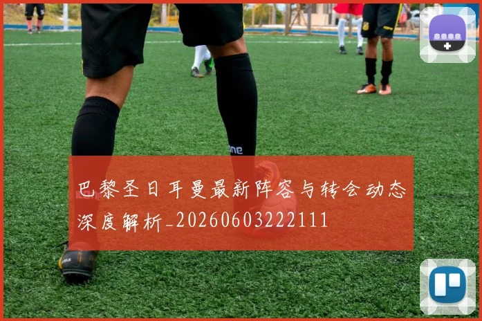 巴黎圣日耳曼最新阵容与转会动态深度解析_20260603222111