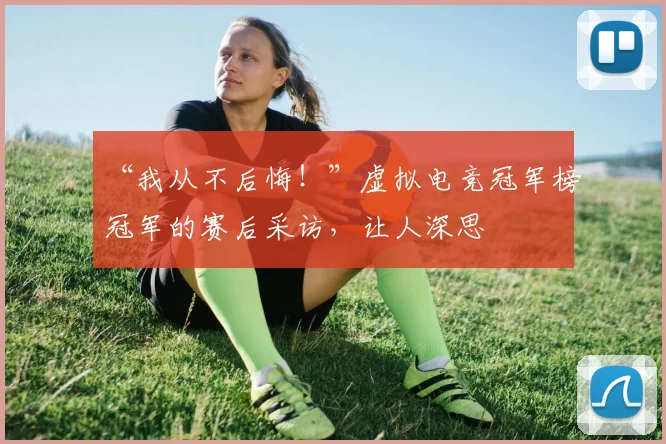“我从不后悔!”虚拟电竞冠军榜冠军的赛后采访,让人深思