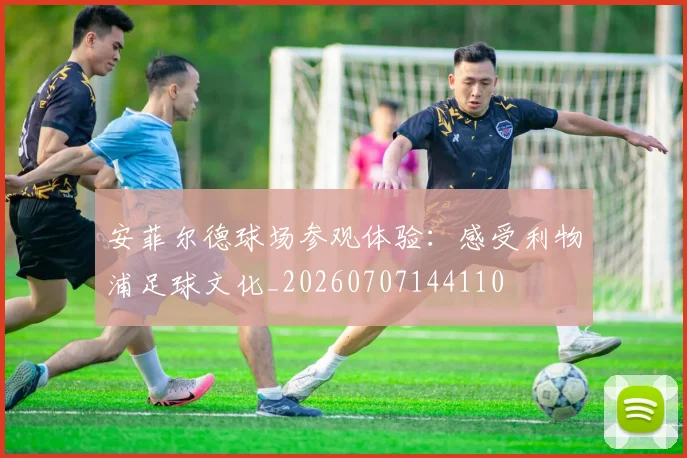 安菲尔德球场参观体验:感受利物浦足球文化_20260707144110
