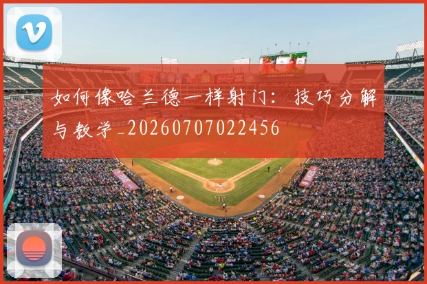 如何像哈兰德一样射门：技巧分解与教学_20260707022456