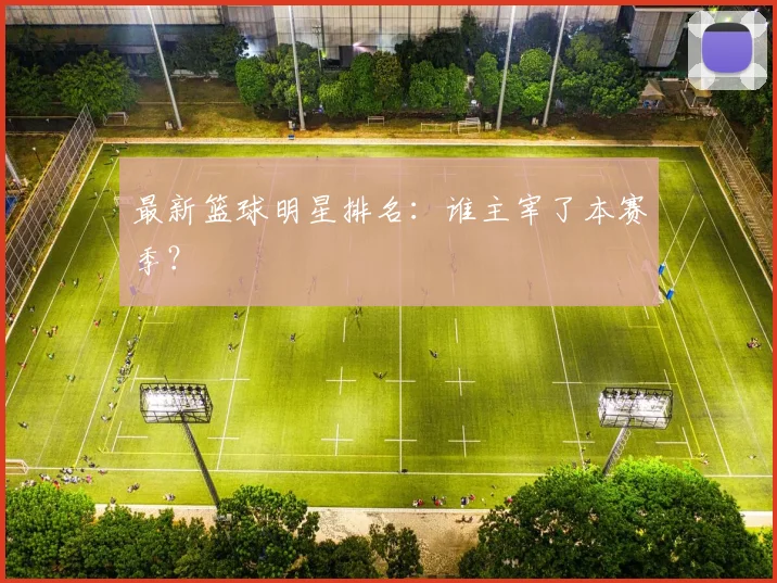 最新篮球明星排名:谁主宰了本赛季?