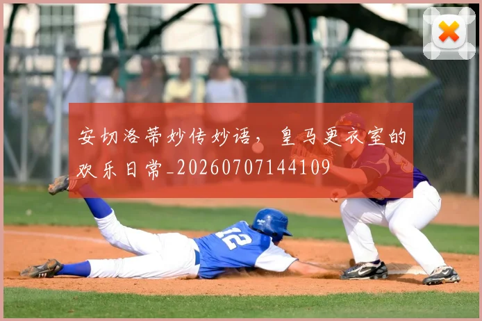 安切洛蒂妙传妙语，皇马更衣室的欢乐日常_20260707144109