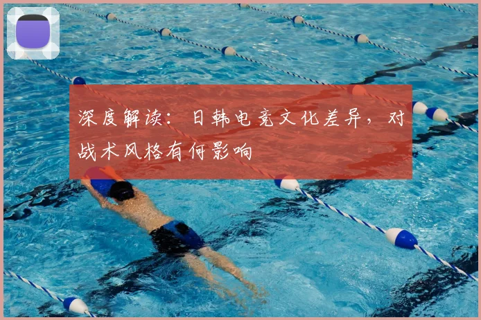 深度解读：日韩电竞文化差异，对战术风格有何影响