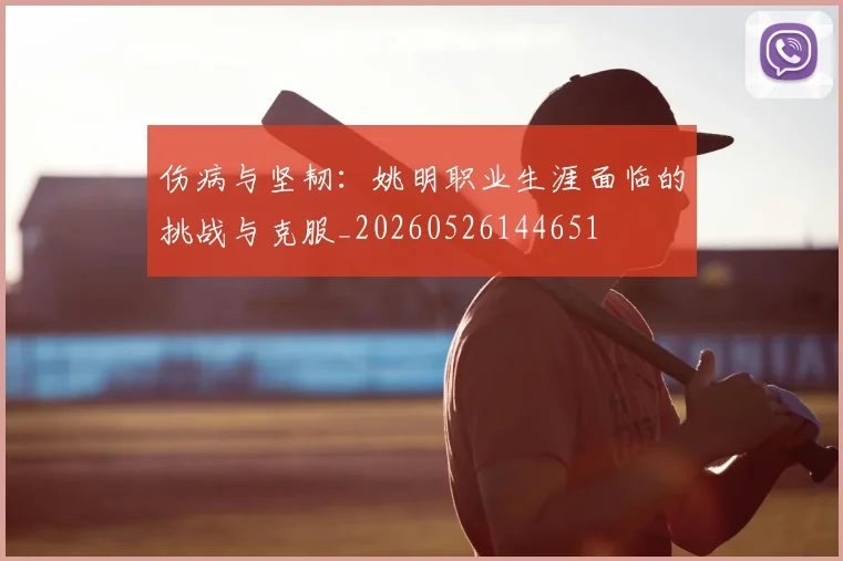 伤病与坚韧:姚明职业生涯面临的挑战与克服_20260526144651