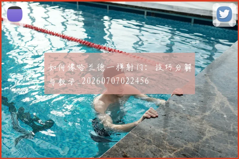如何像哈兰德一样射门:技巧分解与教学_20260707022456