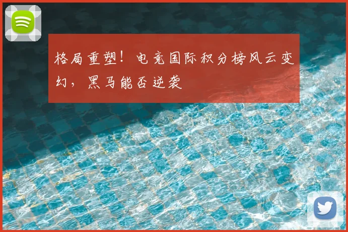 格局重塑!电竞国际积分榜风云变幻,黑马能否逆袭