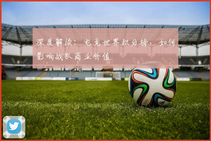 深度解读：电竞世界积分榜，如何影响战队商业价值