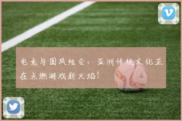 电竞与国风结合,亚洲传统文化正在点燃游戏新火焰!
