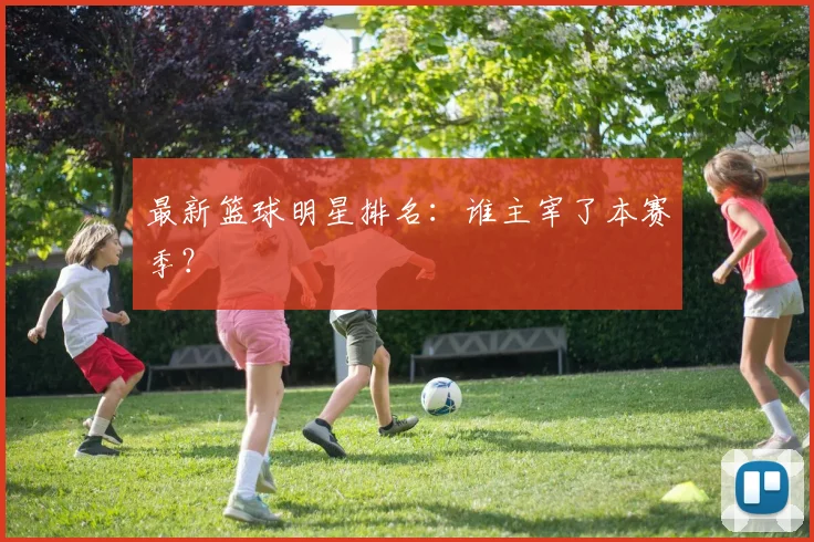 最新篮球明星排名：谁主宰了本赛季？