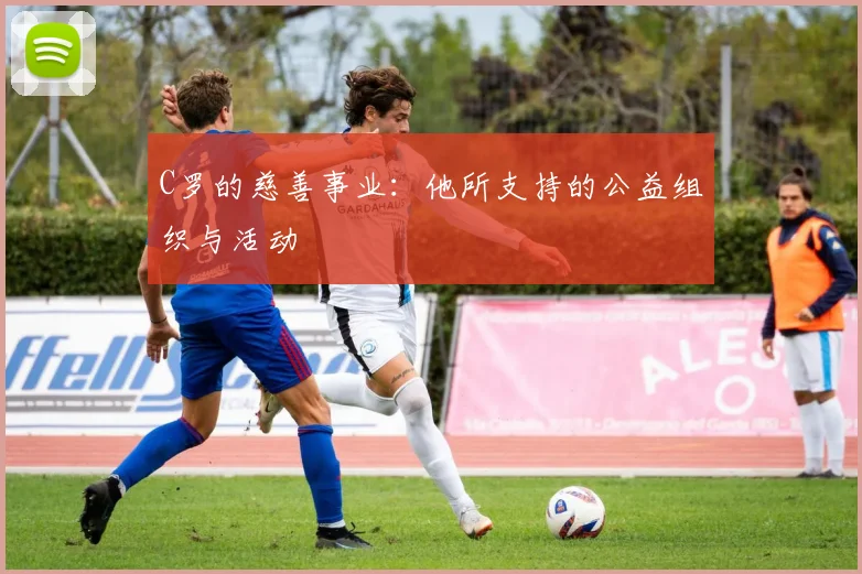 C罗的慈善事业：他所支持的公益组织与活动