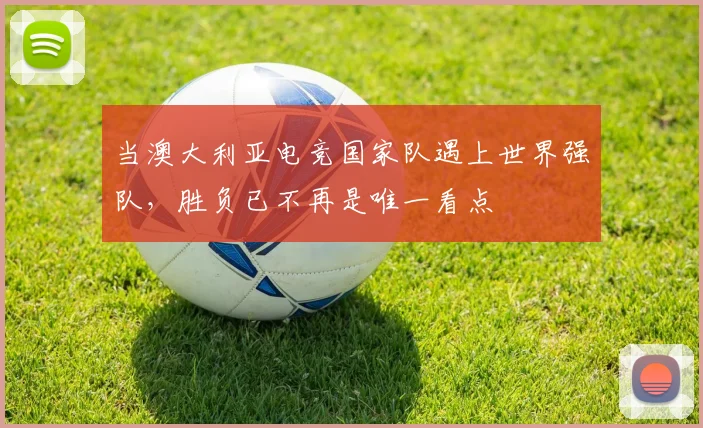 当澳大利亚电竞国家队遇上世界强队,胜负已不再是唯一看点