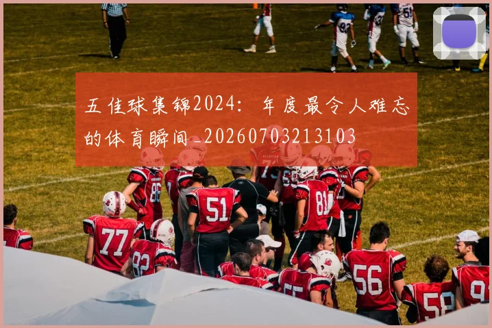五佳球集锦2024:年度最令人难忘的体育瞬间_20260703213103