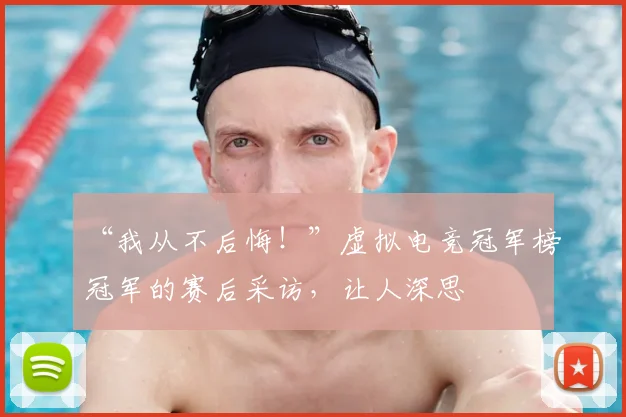 “我从不后悔！”虚拟电竞冠军榜冠军的赛后采访，让人深思